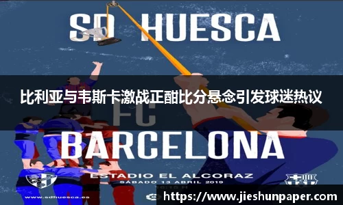 比利亚与韦斯卡激战正酣比分悬念引发球迷热议