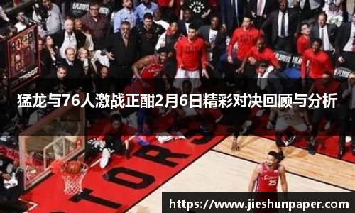 猛龙与76人激战正酣2月6日精彩对决回顾与分析